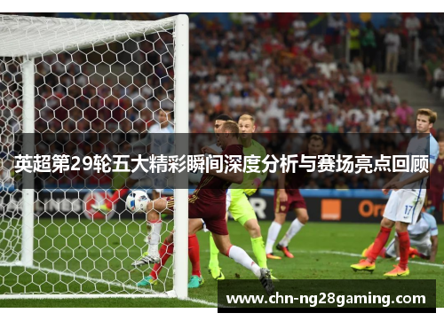 英超第29轮五大精彩瞬间深度分析与赛场亮点回顾