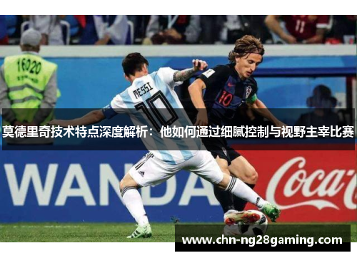 莫德里奇技术特点深度解析：他如何通过细腻控制与视野主宰比赛