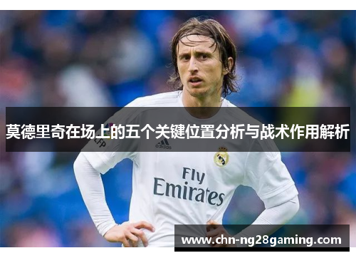 莫德里奇在场上的五个关键位置分析与战术作用解析