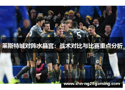 莱斯特城对阵水晶宫:战术对比与比赛重点分析 莱斯特城对阵水晶宫:战术对比与比赛重点分析