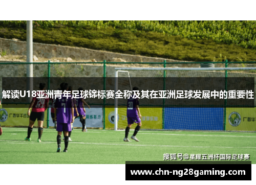 解读U18亚洲青年足球锦标赛全称及其在亚洲足球发展中的重要性