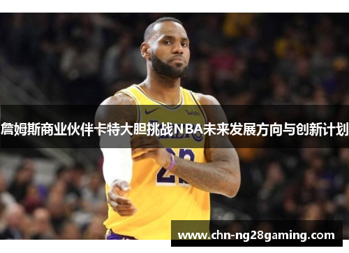 詹姆斯商业伙伴卡特大胆挑战NBA未来发展方向与创新计划