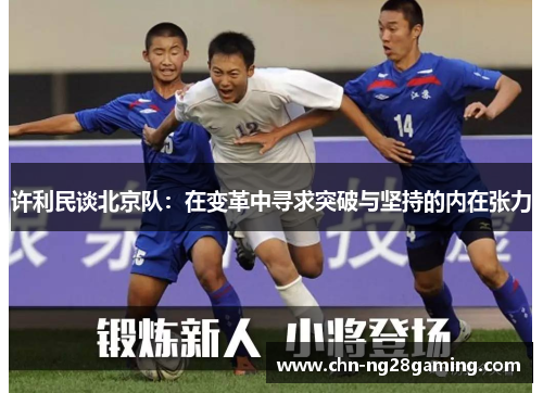 许利民谈北京队:在变革中寻求突破与坚持的内在张力 许利民谈北京队:在变革中寻求突破与坚持的内在张力