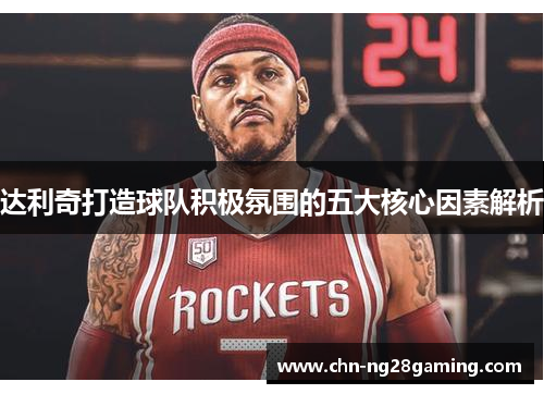 达利奇打造球队积极氛围的五大核心因素解析 达利奇打造球队积极氛围的五大核心因素解析