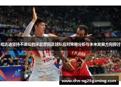 哈达迪坚持不退役的深层原因及球队应对策略分析与未来发展方向探讨 哈达迪坚持不退役的深层原因及球队应对策略分析与未来发展方向探讨