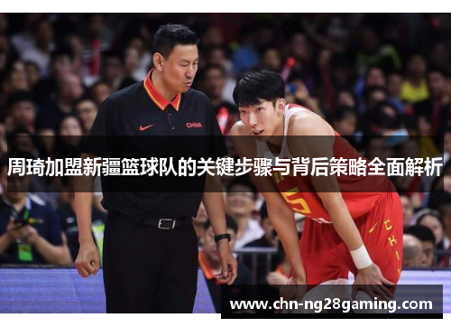周琦加盟新疆篮球队的关键步骤与背后策略全面解析