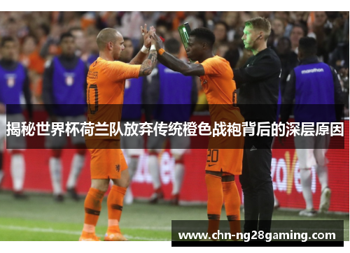 揭秘世界杯荷兰队放弃传统橙色战袍背后的深层原因