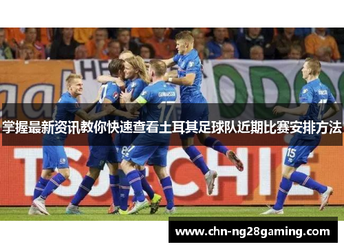 掌握最新资讯教你快速查看土耳其足球队近期比赛安排方法 掌握最新资讯教你快速查看土耳其足球队近期比赛安排方法