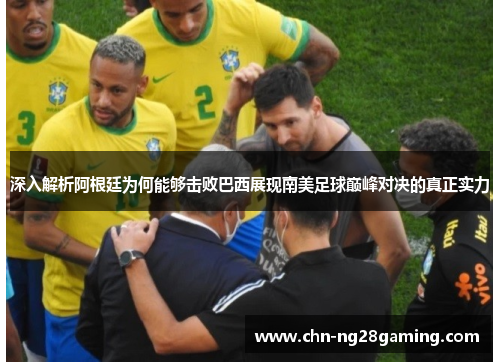 深入解析阿根廷为何能够击败巴西展现南美足球巅峰对决的真正实力