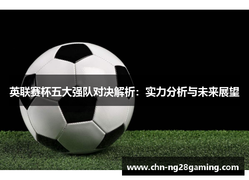 英联赛杯五大强队对决解析:实力分析与未来展望 英联赛杯五大强队对决解析:实力分析与未来展望