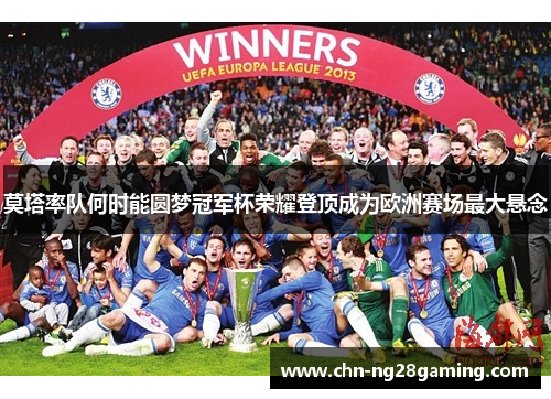 莫塔率队何时能圆梦冠军杯荣耀登顶成为欧洲赛场最大悬念 莫塔率队何时能圆梦冠军杯荣耀登顶成为欧洲赛场最大悬念
