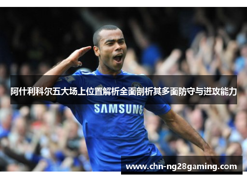 阿什利科尔五大场上位置解析全面剖析其多面防守与进攻能力