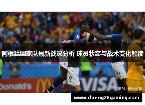 阿根廷国家队最新战况分析 球员状态与战术变化解读 阿根廷国家队最新战况分析 球员状态与战术变化解读