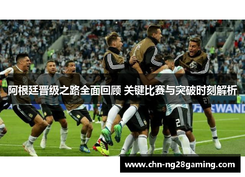 阿根廷晋级之路全面回顾 关键比赛与突破时刻解析 阿根廷晋级之路全面回顾 关键比赛与突破时刻解析