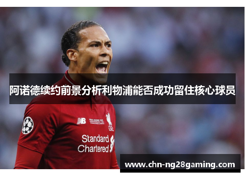 阿诺德续约前景分析利物浦能否成功留住核心球员 阿诺德续约前景分析利物浦能否成功留住核心球员