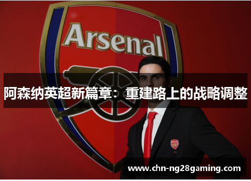 阿森纳英超新篇章:重建路上的战略调整 阿森纳英超新篇章:重建路上的战略调整