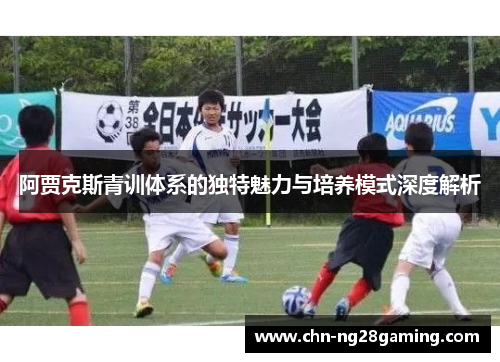 阿贾克斯青训体系的独特魅力与培养模式深度解析 阿贾克斯青训体系的独特魅力与培养模式深度解析
