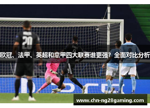 欧冠、法甲、英超和意甲四大联赛谁更强?全面对比分析 欧冠、法甲、英超和意甲四大联赛谁更强?全面对比分析