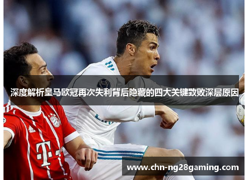 深度解析皇马欧冠再次失利背后隐藏的四大关键致败深层原因 深度解析皇马欧冠再次失利背后隐藏的四大关键致败深层原因