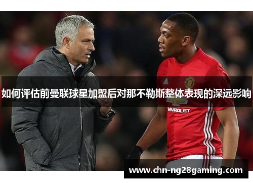 如何评估前曼联球星加盟后对那不勒斯整体表现的深远影响