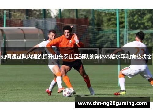 如何通过队内训练提升山东泰山足球队的整体体能水平和竞技状态