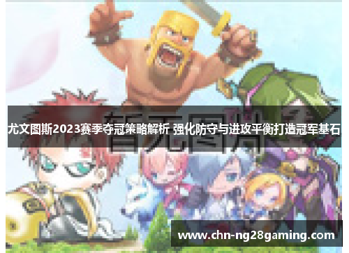 尤文图斯2023赛季夺冠策略解析 强化防守与进攻平衡打造冠军基石