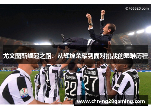 尤文图斯崛起之路：从辉煌荣耀到面对挑战的艰难历程