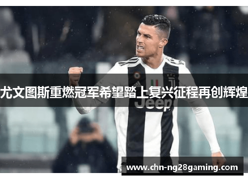 尤文图斯重燃冠军希望踏上复兴征程再创辉煌