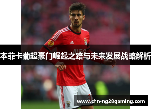 本菲卡葡超豪门崛起之路与未来发展战略解析 本菲卡葡超豪门崛起之路与未来发展战略解析