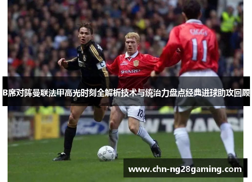B席对阵曼联法甲高光时刻全解析技术与统治力盘点经典进球助攻回顾 B席对阵曼联法甲高光时刻全解析技术与统治力盘点经典进球助攻回顾