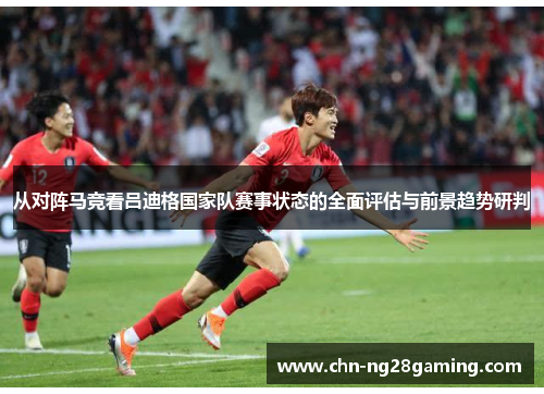 从对阵马竞看吕迪格国家队赛事状态的全面评估与前景趋势研判 从对阵马竞看吕迪格国家队赛事状态的全面评估与前景趋势研判