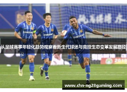 从足球赛事年轻化趋势观察看新生代球迷与竞技生态变革发展路径