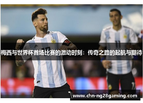 梅西与世界杯首场比赛的激动时刻：传奇之路的起航与期待