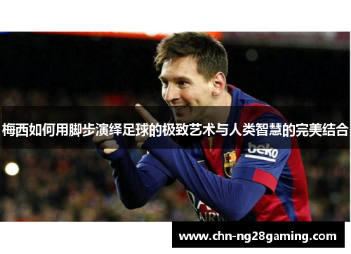 梅西如何用脚步演绎足球的极致艺术与人类智慧的完美结合 梅西如何用脚步演绎足球的极致艺术与人类智慧的完美结合