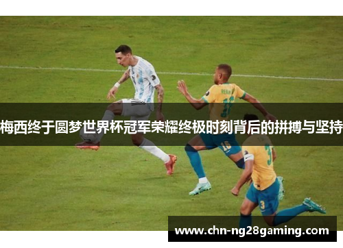 梅西终于圆梦世界杯冠军荣耀终极时刻背后的拼搏与坚持 梅西终于圆梦世界杯冠军荣耀终极时刻背后的拼搏与坚持