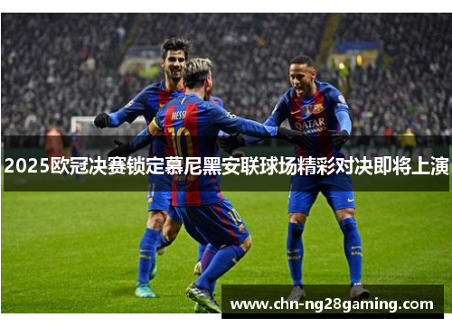 2025欧冠决赛锁定慕尼黑安联球场精彩对决即将上演