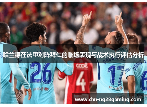 哈兰德在法甲对阵拜仁的临场表现与战术执行评估分析