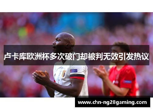 卢卡库欧洲杯多次破门却被判无效引发热议