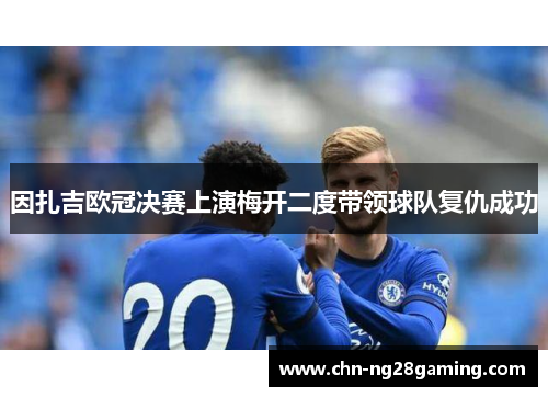 因扎吉欧冠决赛上演梅开二度带领球队复仇成功