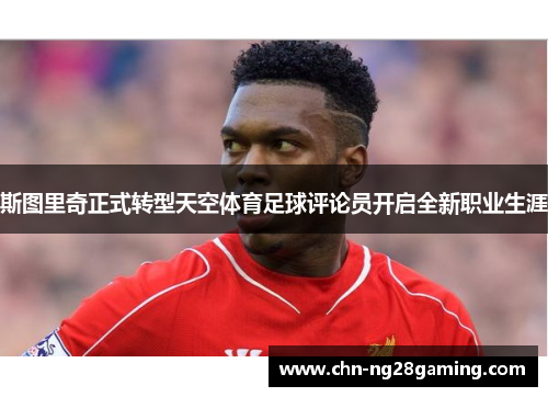 斯图里奇正式转型天空体育足球评论员开启全新职业生涯