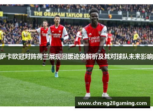 萨卡欧冠对阵荷兰展现回暖迹象解析及其对球队未来影响