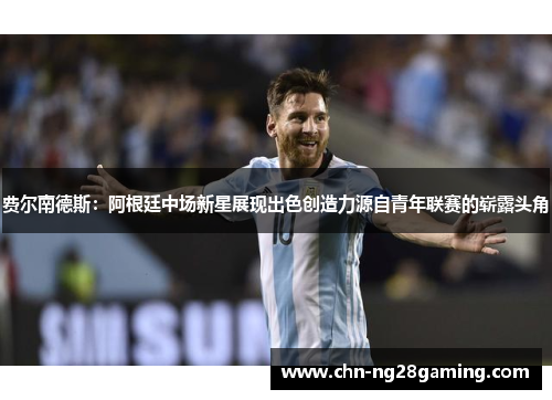 费尔南德斯:阿根廷中场新星展现出色创造力源自青年联赛的崭露头角 费尔南德斯:阿根廷中场新星展现出色创造力源自青年联赛的崭露头角