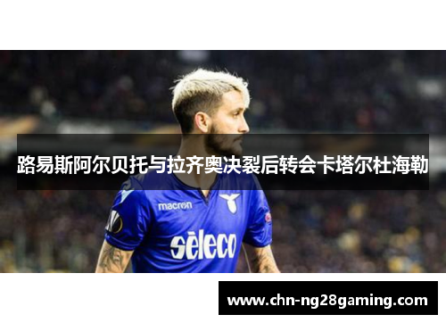 路易斯阿尔贝托与拉齐奥决裂后转会卡塔尔杜海勒