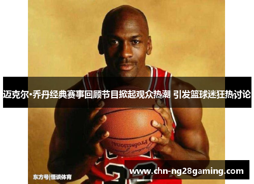 迈克尔·乔丹经典赛事回顾节目掀起观众热潮 引发篮球迷狂热讨论