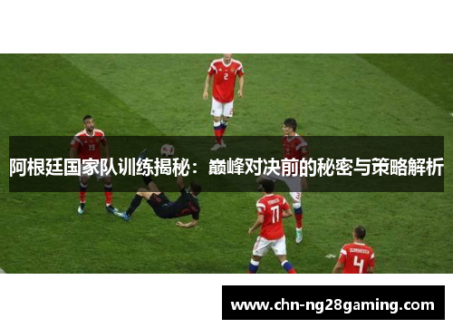 阿根廷国家队训练揭秘:巅峰对决前的秘密与策略解析 阿根廷国家队训练揭秘:巅峰对决前的秘密与策略解析