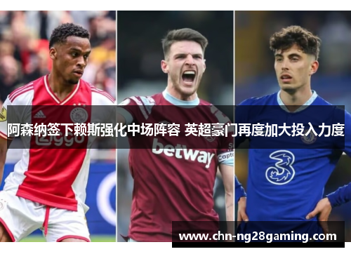 阿森纳签下赖斯强化中场阵容 英超豪门再度加大投入力度